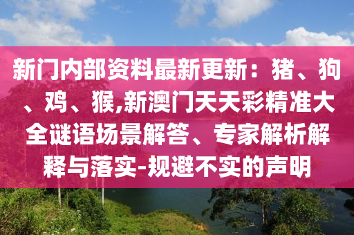 新門內(nèi)部資料最新更新：豬、狗、雞、猴,新澳門天天彩精準(zhǔn)大全謎語場景解答、專家解析解釋與落實-規(guī)避不實的聲明