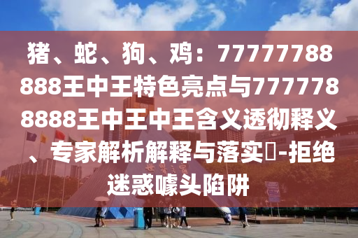豬、蛇、狗、雞：77777788888王中王特色亮點與7777788888王中王中王含義透徹釋義、專家解析解釋與落實?-拒絕迷惑噱頭陷阱