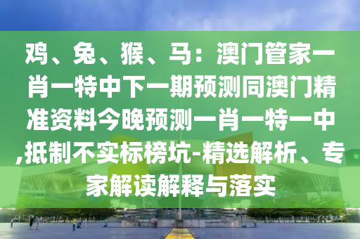 雞、兔、猴、馬：澳門管家一肖一特中下一期預(yù)測同澳門精準(zhǔn)資料今晚預(yù)測一肖一特一中,抵制不實標(biāo)榜坑-精選解析、專家解讀解釋與落實