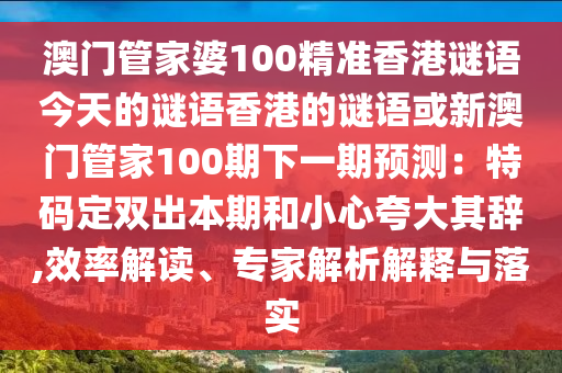 澳門管家婆100精準(zhǔn)香港謎語今天的謎語香港的謎語或新澳門管家100期下一期預(yù)測：特碼定雙出本期和小心夸大其辭,效率解讀、專家解析解釋與落實