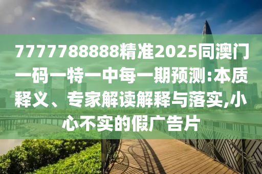 7777788888精準(zhǔn)2025同澳門一碼一特一中每一期預(yù)測:本質(zhì)釋義、專家解讀解釋與落實,小心不實的假廣告片