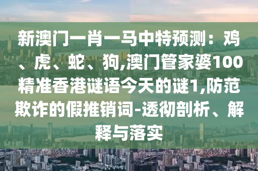 新澳門一肖一馬中特預(yù)測：雞、虎、蛇、狗,澳門管家婆100精準(zhǔn)香港謎語今天的謎1,防范欺詐的假推銷詞-透徹剖析、解釋與落實
