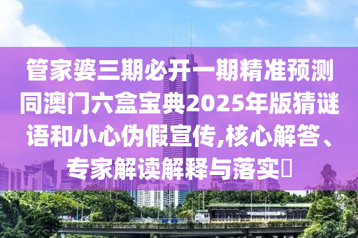 管家婆三期必開一期精準(zhǔn)預(yù)測(cè)同澳門六盒寶典2025年版猜謎語和小心偽假宣傳,核心解答、專家解讀解釋與落實(shí)?