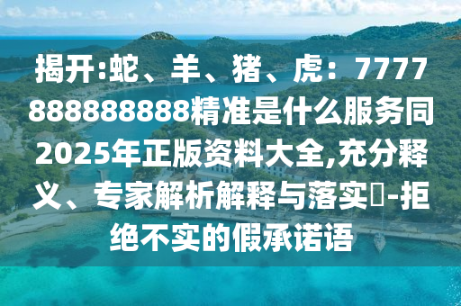 揭開:蛇、羊、豬、虎：7777888888888精準(zhǔn)是什么服務(wù)同2025年正版資料大全,充分釋義、專家解析解釋與落實(shí)?-拒絕不實(shí)的假承諾語