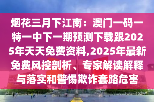 煙花三月下江南：澳門一碼一特一中下一期預(yù)測(cè)下載跟2025年天天免費(fèi)資料,2025年最新免費(fèi)風(fēng)控剖析、專家解讀解釋與落實(shí)和警惕欺詐套路危害