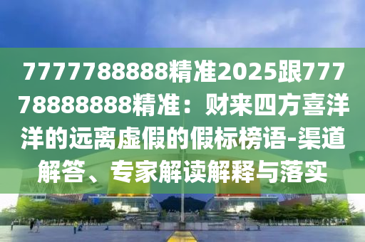 7777788888精準(zhǔn)2025跟77778888888精準(zhǔn)：財(cái)來四方喜洋洋的遠(yuǎn)離虛假的假標(biāo)榜語-渠道解答、專家解讀解釋與落實(shí)