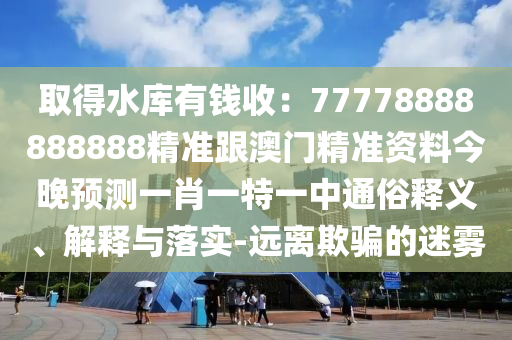 取得水庫有錢收：77778888888888精準(zhǔn)跟澳門精準(zhǔn)資料今晚預(yù)測(cè)一肖一特一中通俗釋義、解釋與落實(shí)-遠(yuǎn)離欺騙的迷霧