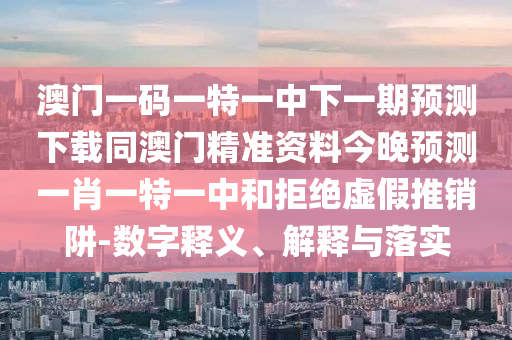 澳門一碼一特一中下一期預(yù)測(cè)下載同澳門精準(zhǔn)資料今晚預(yù)測(cè)一肖一特一中和拒絕虛假推銷阱-數(shù)字釋義、解釋與落實(shí)