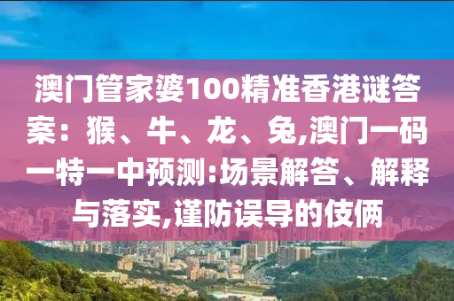澳門管家婆100精準(zhǔn)香港謎答案：猴、牛、龍、兔,澳門一碼一特一中預(yù)測(cè):場(chǎng)景解答、解釋與落實(shí),謹(jǐn)防誤導(dǎo)的伎倆