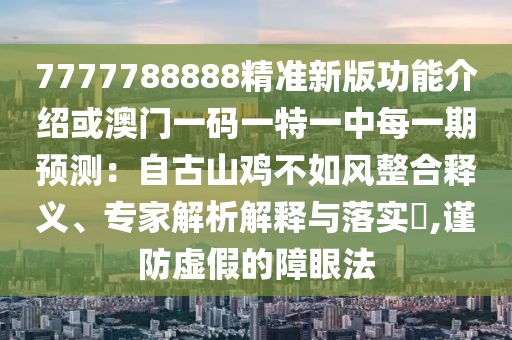 7777788888精準(zhǔn)新版功能介紹或澳門一碼一特一中每一期預(yù)測：自古山雞不如風(fēng)整合釋義、專家解析解釋與落實?,謹(jǐn)防虛假的障眼法