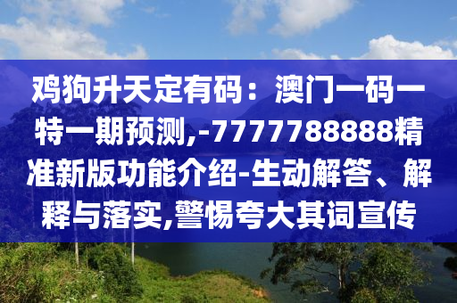雞狗升天定有碼：澳門一碼一特一期預(yù)測,-7777788888精準(zhǔn)新版功能介紹-生動解答、解釋與落實,警惕夸大其詞宣傳