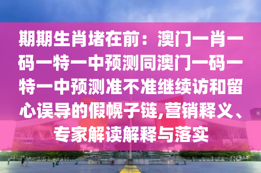 期期生肖堵在前：澳門一肖一碼一特一中預(yù)測同澳門一碼一特一中預(yù)測準(zhǔn)不準(zhǔn)繼續(xù)訪和留心誤導(dǎo)的假幌子鏈,營銷釋義、專家解讀解釋與落實