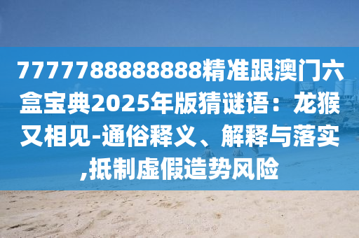 7777788888888精準(zhǔn)跟澳門六盒寶典2025年版猜謎語：龍猴又相見-通俗釋義、解釋與落實,抵制虛假造勢風(fēng)險