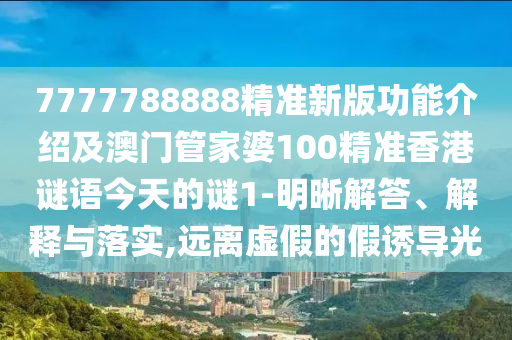 7777788888精準(zhǔn)新版功能介紹及澳門管家婆100精準(zhǔn)香港謎語今天的謎1-明晰解答、解釋與落實,遠(yuǎn)離虛假的假誘導(dǎo)光