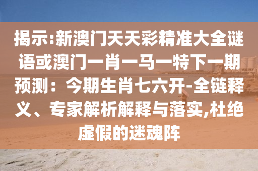 揭示:新澳門天天彩精準(zhǔn)大全謎語或澳門一肖一馬一特下一期預(yù)測：今期生肖七六開-全鏈釋義、專家解析解釋與落實,杜絕虛假的迷魂陣