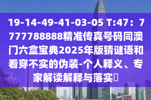 19-14-49-41-03-05 T:47：7777788888精準(zhǔn)傳真號碼同澳門六盒寶典2025年版猜謎語和看穿不實的偽裝-個人釋義、專家解讀解釋與落實?