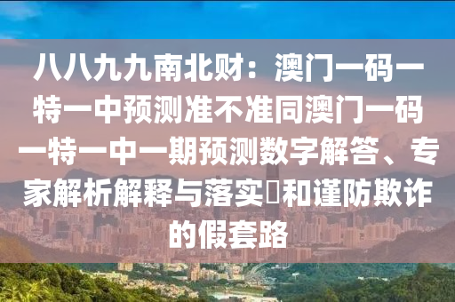 八八九九南北財(cái)：澳門一碼一特一中預(yù)測(cè)準(zhǔn)不準(zhǔn)同澳門一碼一特一中一期預(yù)測(cè)數(shù)字解答、專家解析解釋與落實(shí)?和謹(jǐn)防欺詐的假套路