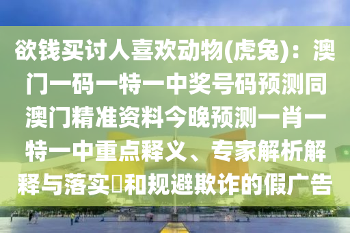 欲錢買討人喜歡動(dòng)物(虎兔)：澳門一碼一特一中獎(jiǎng)號(hào)碼預(yù)測(cè)同澳門精準(zhǔn)資料今晚預(yù)測(cè)一肖一特一中重點(diǎn)釋義、專家解析解釋與落實(shí)?和規(guī)避欺詐的假?gòu)V告