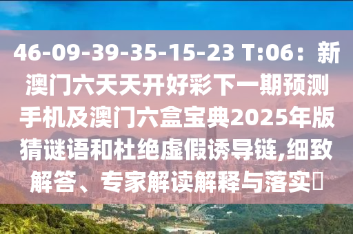 46-09-39-35-15-23 T:06：新澳門六天天開好彩下一期預(yù)測(cè)手機(jī)及澳門六盒寶典2025年版猜謎語和杜絕虛假誘導(dǎo)鏈,細(xì)致解答、專家解讀解釋與落實(shí)?