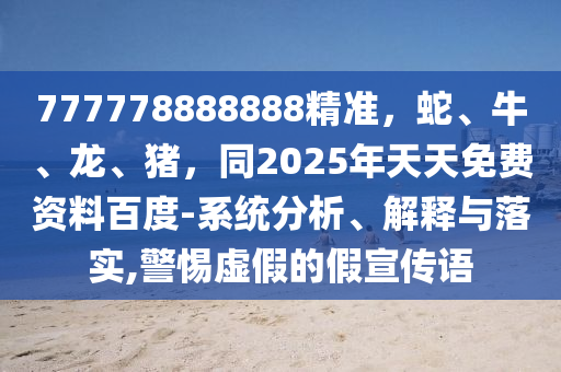 777778888888精準，蛇、牛、龍、豬，同2025年天天免費資料百度-系統分析、解釋與落實,警惕虛假的假宣傳語