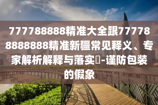 777788888精準(zhǔn)大全跟777788888888精準(zhǔn)新疆常見釋義、專家解析解釋與落實(shí)?-謹(jǐn)防包裝的假象