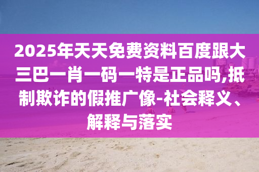 2025年天天免費資料百度跟大三巴一肖一碼一特是正品嗎,抵制欺詐的假推廣像-社會釋義、解釋與落實