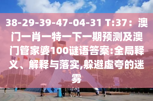 38-29-39-47-04-31 T:37：澳門一肖一特一下一期預(yù)測及澳門管家婆100謎語答案:全局釋義、解釋與落實,躲避虛夸的迷霧
