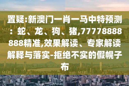 置疑:新澳門(mén)一肖一馬中特預(yù)測(cè)：蛇、龍、狗、豬,77778888888精準(zhǔn),效果解讀、專家解讀解釋與落實(shí)-拒絕不實(shí)的假幌子布