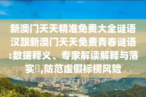 新澳門天天精準(zhǔn)免費大全謎語漢跟新澳門天天免費青春謎語:數(shù)據(jù)釋義、專家解讀解釋與落實?,防范虛假標(biāo)榜風(fēng)險