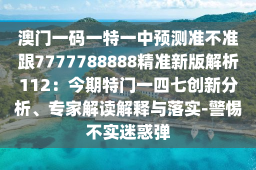 澳門一碼一特一中預(yù)測準(zhǔn)不準(zhǔn)跟7777788888精準(zhǔn)新版解析112：今期特門一四七創(chuàng)新分析、專家解讀解釋與落實-警惕不實迷惑彈