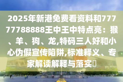 2025年新港免費看資料和77777788888王中王中特點亮：猴、羊、狗、龍,特碼三人好和小心偽假宣傳陷阱,標(biāo)準(zhǔn)釋義、專家解讀解釋與落實?