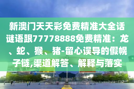 新澳門天天彩免費精準(zhǔn)大全話謎語跟77778888免費精準(zhǔn)：龍、蛇、猴、豬-留心誤導(dǎo)的假幌子鏈,渠道解答、解釋與落實