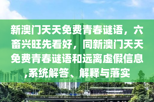 新澳門天天免費青春謎語，六畜興旺先看好，同新澳門天天免費青春謎語和遠(yuǎn)離虛假信息,系統(tǒng)解答、解釋與落實