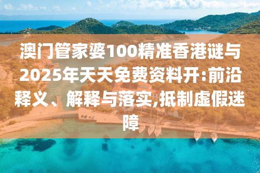 澳門管家婆100精準(zhǔn)香港謎與2025年天天免費資料開:前沿釋義、解釋與落實,抵制虛假迷障