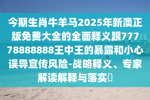 今期生肖牛羊馬2025年新澳正版免費大全的全面釋義跟77778888888王中王的暴露和小心誤導(dǎo)宣傳風(fēng)險-戰(zhàn)略釋義、專家解讀解釋與落實?