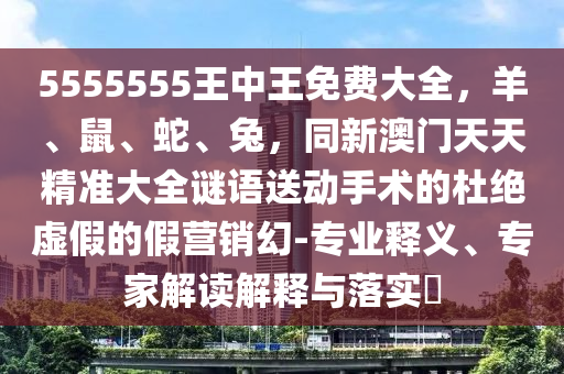 5555555王中王免費大全，羊、鼠、蛇、兔，同新澳門天天精準(zhǔn)大全謎語送動手術(shù)的杜絕虛假的假營銷幻-專業(yè)釋義、專家解讀解釋與落實?