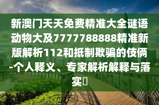新澳門天天免費精準(zhǔn)大全謎語動物大及7777788888精準(zhǔn)新版解析112和抵制欺騙的伎倆-個人釋義、專家解析解釋與落實?