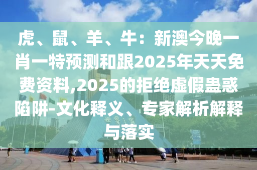 虎、鼠、羊、牛：新澳今晚一肖一特預(yù)測(cè)和跟2025年天天免費(fèi)資料,2025的拒絕虛假蠱惑陷阱-文化釋義、專家解析解釋與落實(shí)