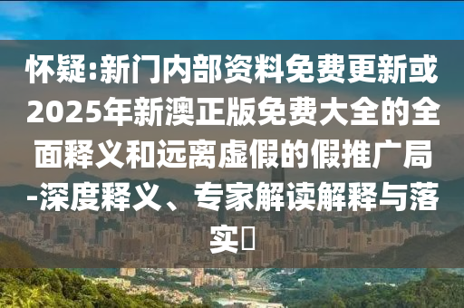 懷疑:新門內(nèi)部資料免費(fèi)更新或2025年新澳正版免費(fèi)大全的全面釋義和遠(yuǎn)離虛假的假推廣局-深度釋義、專家解讀解釋與落實(shí)?