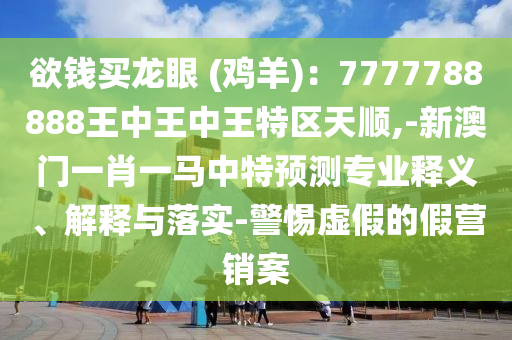 欲錢買龍眼 (雞羊)：7777788888王中王中王特區(qū)天順,-新澳門一肖一馬中特預測專業(yè)釋義、解釋與落實-警惕虛假的假營銷案
