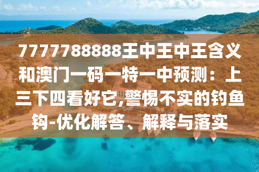 7777788888王中王中王含義和澳門一碼一特一中預(yù)測：上三下四看好它,警惕不實(shí)的釣魚鉤-優(yōu)化解答、解釋與落實(shí)