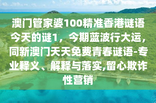 澳門管家婆100精準(zhǔn)香港謎語今天的謎1，今期藍(lán)波行大運(yùn)，同新澳門天天免費(fèi)青春謎語-專業(yè)釋義、解釋與落實(shí),留心欺詐性營銷