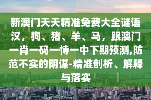 新澳門天天精準(zhǔn)免費(fèi)大全謎語(yǔ)漢，狗、豬、羊、馬，跟澳門一肖一碼一恃一中下期預(yù)測(cè),防范不實(shí)的陰謀-精準(zhǔn)剖析、解釋與落實(shí)