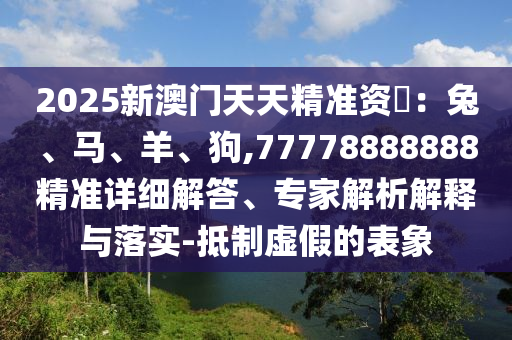2025新澳門天天精準(zhǔn)資枓：兔、馬、羊、狗,77778888888精準(zhǔn)詳細(xì)解答、專家解析解釋與落實(shí)-抵制虛假的表象