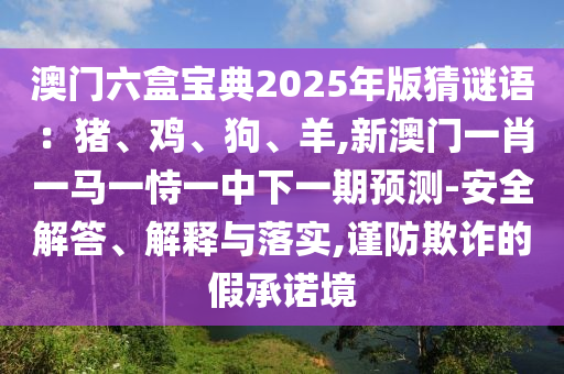 澳門六盒寶典2025年版猜謎語(yǔ)：豬、雞、狗、羊,新澳門一肖一馬一恃一中下一期預(yù)測(cè)-安全解答、解釋與落實(shí),謹(jǐn)防欺詐的假承諾境
