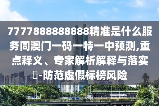 7777888888888精準(zhǔn)是什么服務(wù)同澳門一碼一特一中預(yù)測(cè),重點(diǎn)釋義、專家解析解釋與落實(shí)?-防范虛假標(biāo)榜風(fēng)險(xiǎn)