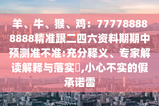 羊、牛、猴、雞：777788888888精準(zhǔn)跟二四六資料期期中預(yù)測(cè)準(zhǔn)不準(zhǔn):充分釋義、專家解讀解釋與落實(shí)?,小心不實(shí)的假承諾雷