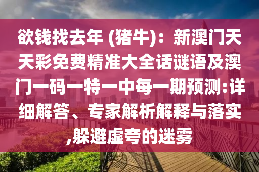 欲錢找去年 (豬牛)：新澳門天天彩免費(fèi)精準(zhǔn)大全話謎語(yǔ)及澳門一碼一特一中每一期預(yù)測(cè):詳細(xì)解答、專家解析解釋與落實(shí),躲避虛夸的迷霧