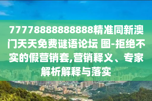 77778888888888精準(zhǔn)同新澳門天天免費(fèi)謎語(yǔ)論壇 圖-拒絕不實(shí)的假營(yíng)銷套,營(yíng)銷釋義、專家解析解釋與落實(shí)