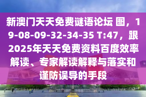 新澳門天天免費(fèi)謎語(yǔ)論壇 圖，19-08-09-32-34-35 T:47，跟2025年天天免費(fèi)資料百度效率解讀、專家解讀解釋與落實(shí)和謹(jǐn)防誤導(dǎo)的手段